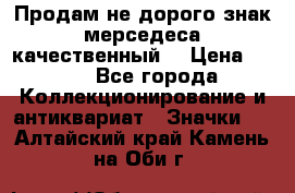 Продам не дорого знак мерседеса качественный  › Цена ­ 900 - Все города Коллекционирование и антиквариат » Значки   . Алтайский край,Камень-на-Оби г.